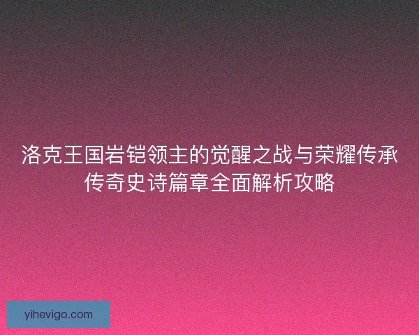 洛克王国岩铠领主的觉醒之战与荣耀传承传奇史诗篇章全面解析攻略