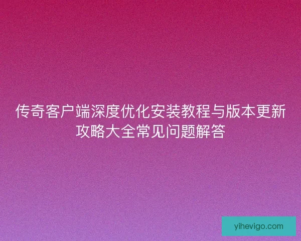 传奇客户端深度优化安装教程与版本更新攻略大全常见问题解答