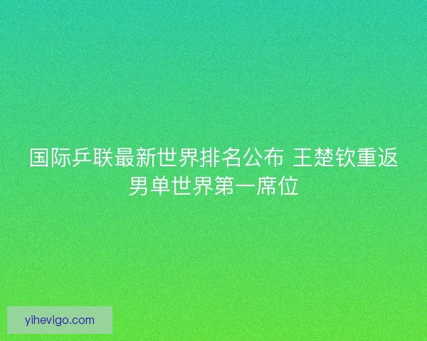 国际乒联最新世界排名公布 王楚钦重返男单世界第一席位