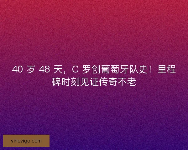 40 岁 48 天，C 罗创葡萄牙队史！里程碑时刻见证传奇不老