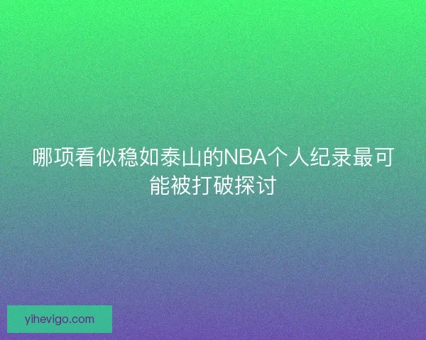 哪项看似稳如泰山的NBA个人纪录最可能被打破探讨