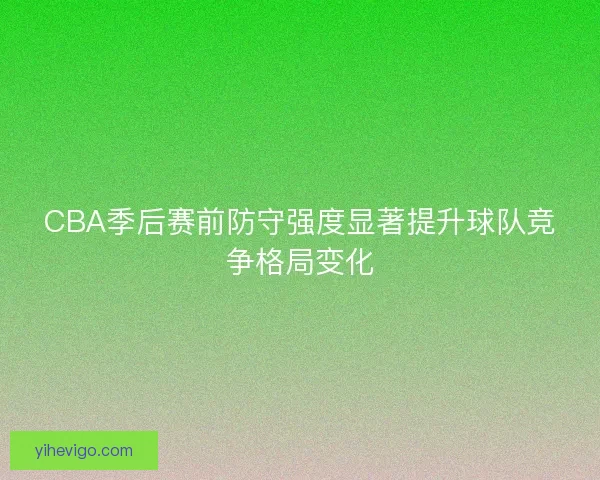 CBA季后赛前防守强度显著提升球队竞争格局变化