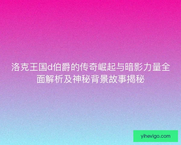 洛克王国d伯爵的传奇崛起与暗影力量全面解析及神秘背景故事揭秘