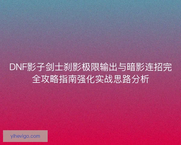 DNF影子剑士刹影极限输出与暗影连招完全攻略指南强化实战思路分析