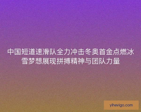 中国短道速滑队全力冲击冬奥首金点燃冰雪梦想展现拼搏精神与团队力量