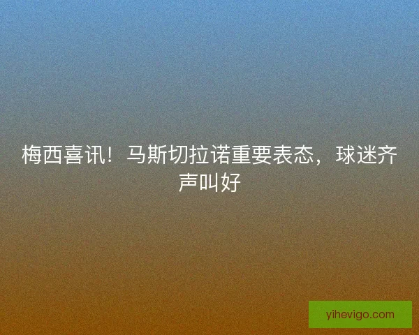 梅西喜讯！马斯切拉诺重要表态，球迷齐声叫好