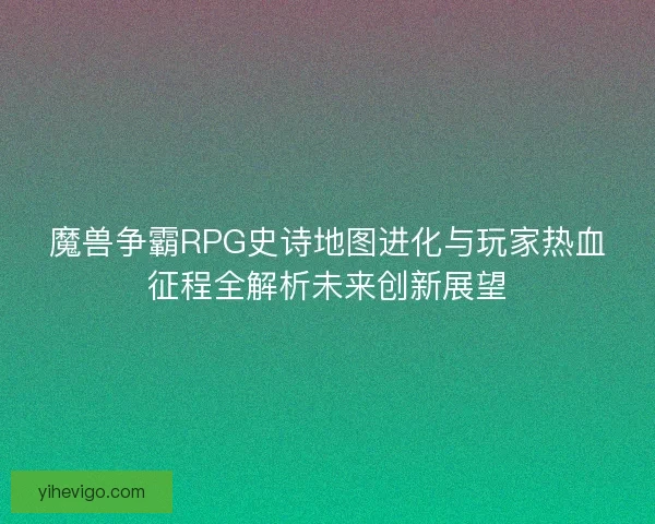 魔兽争霸RPG史诗地图进化与玩家热血征程全解析未来创新展望