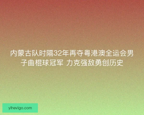 内蒙古队时隔32年再夺粤港澳全运会男子曲棍球冠军 力克强敌勇创历史